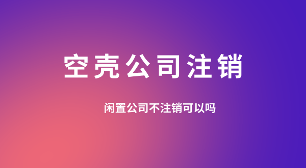 【空殼公司注銷】閑置的公司可以不用注銷嗎？