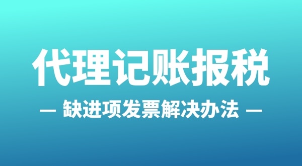 為什么會(huì)缺進(jìn)項(xiàng)發(fā)票？怎么解決（公司缺進(jìn)項(xiàng)發(fā)票怎么辦）