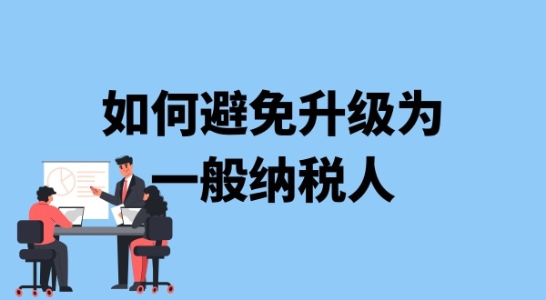 小規(guī)模納稅人升級一般納稅人需要什么條件？可以避免成為一般納稅人嗎