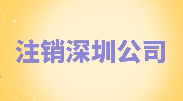 注銷深圳公司怎么辦理？需要什么資料和流程？