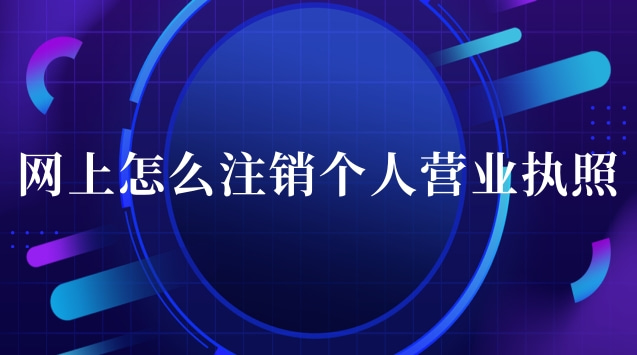 營業(yè)執(zhí)照網上辦理注銷流程(怎么在網上注銷個人營業(yè)執(zhí)照)