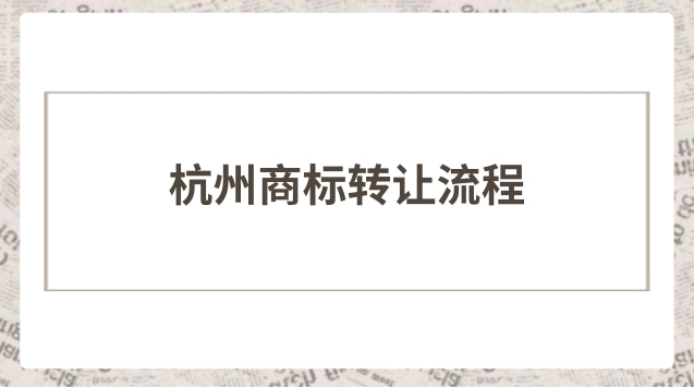 杭州商標轉(zhuǎn)讓流程步驟(專業(yè)杭州商標轉(zhuǎn)讓流程)