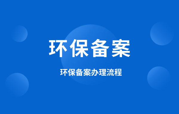 什么是環(huán)保備案？環(huán)保備案怎么辦理？