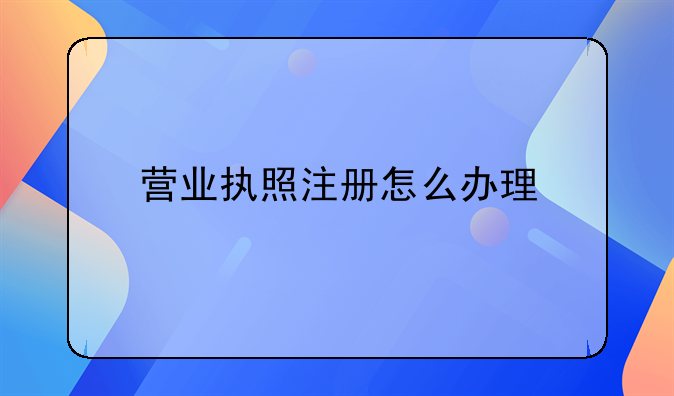 營業(yè)執(zhí)照注冊(cè)怎么辦理